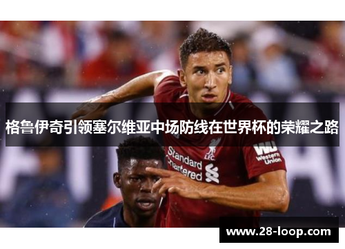 格鲁伊奇引领塞尔维亚中场防线在世界杯的荣耀之路