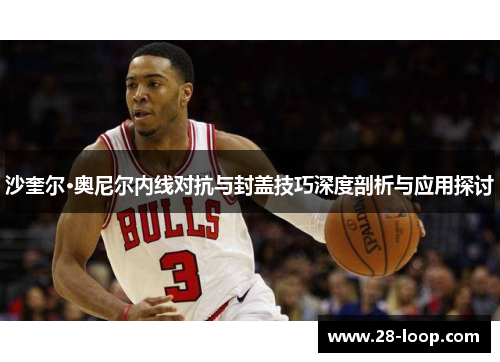 沙奎尔·奥尼尔内线对抗与封盖技巧深度剖析与应用探讨