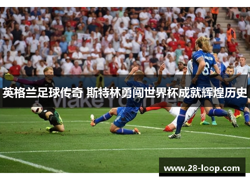 英格兰足球传奇 斯特林勇闯世界杯成就辉煌历史