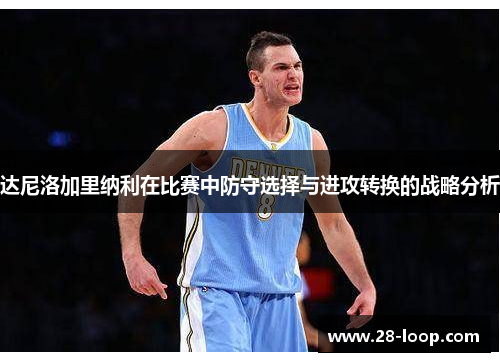 达尼洛加里纳利在比赛中防守选择与进攻转换的战略分析