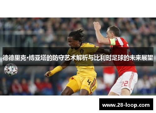 德德里克·博亚塔的防守艺术解析与比利时足球的未来展望