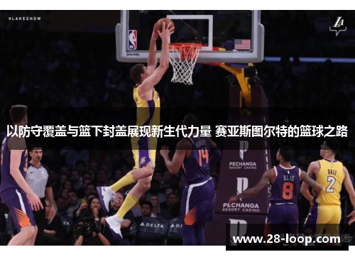 以防守覆盖与篮下封盖展现新生代力量 赛亚斯图尔特的篮球之路