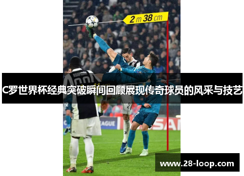 C罗世界杯经典突破瞬间回顾展现传奇球员的风采与技艺