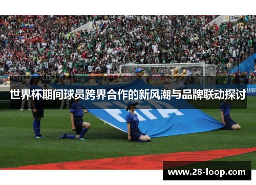 世界杯期间球员跨界合作的新风潮与品牌联动探讨