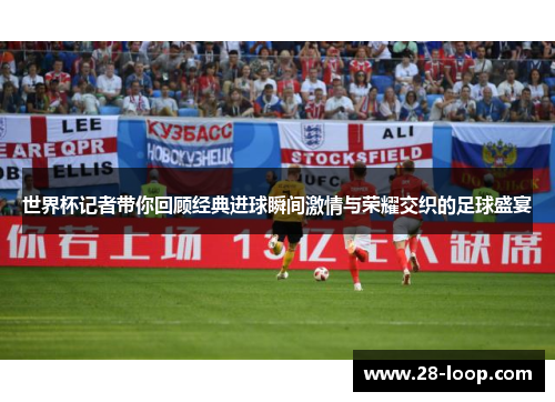 世界杯记者带你回顾经典进球瞬间激情与荣耀交织的足球盛宴