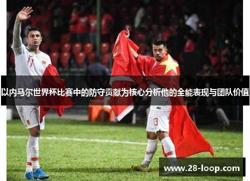 以内马尔世界杯比赛中的防守贡献为核心分析他的全能表现与团队价值