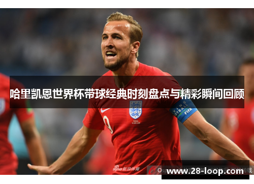 哈里凯恩世界杯带球经典时刻盘点与精彩瞬间回顾