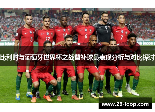 比利时与葡萄牙世界杯之战替补球员表现分析与对比探讨