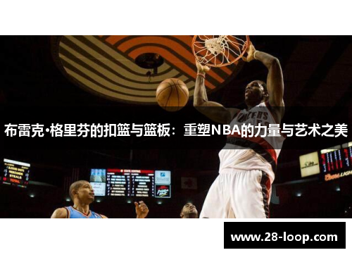 布雷克·格里芬的扣篮与篮板：重塑NBA的力量与艺术之美