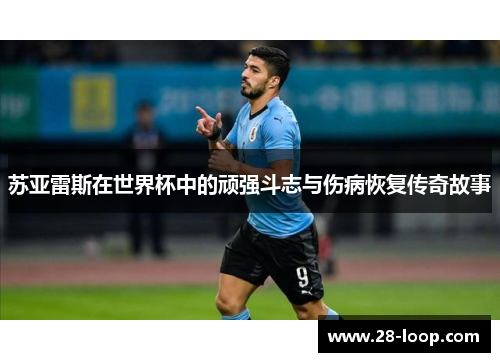 苏亚雷斯在世界杯中的顽强斗志与伤病恢复传奇故事