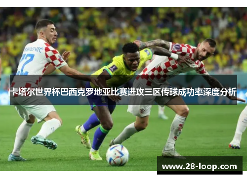 卡塔尔世界杯巴西克罗地亚比赛进攻三区传球成功率深度分析