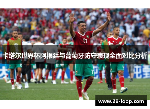 卡塔尔世界杯阿根廷与葡萄牙防守表现全面对比分析
