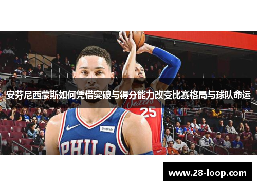 安芬尼西蒙斯如何凭借突破与得分能力改变比赛格局与球队命运