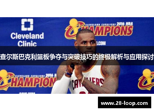 查尔斯巴克利篮板争夺与突破技巧的终极解析与应用探讨