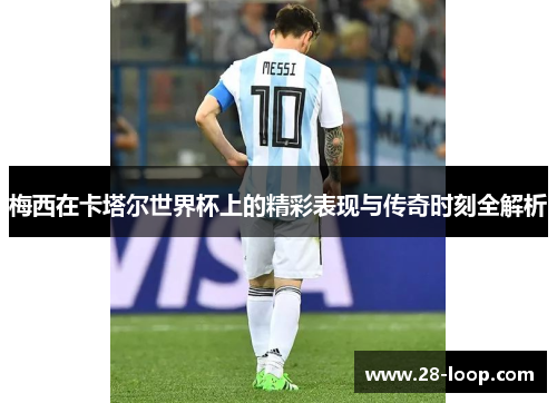 梅西在卡塔尔世界杯上的精彩表现与传奇时刻全解析