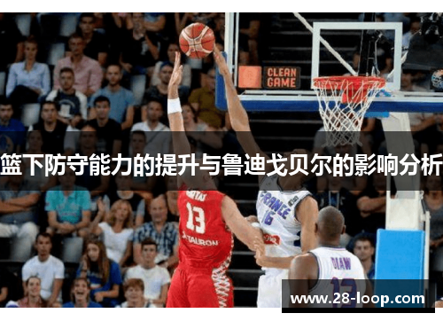 篮下防守能力的提升与鲁迪戈贝尔的影响分析