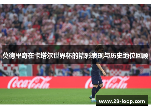 莫德里奇在卡塔尔世界杯的精彩表现与历史地位回顾