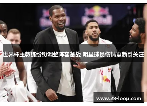 世界杯主教练纷纷调整阵容备战 明星球员伤情更新引关注