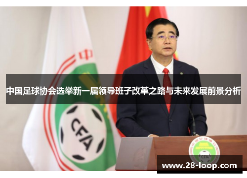 中国足球协会选举新一届领导班子改革之路与未来发展前景分析