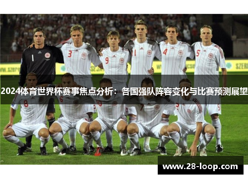 2024体育世界杯赛事焦点分析：各国强队阵容变化与比赛预测展望