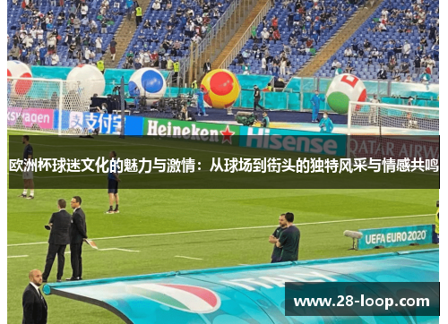 欧洲杯球迷文化的魅力与激情：从球场到街头的独特风采与情感共鸣