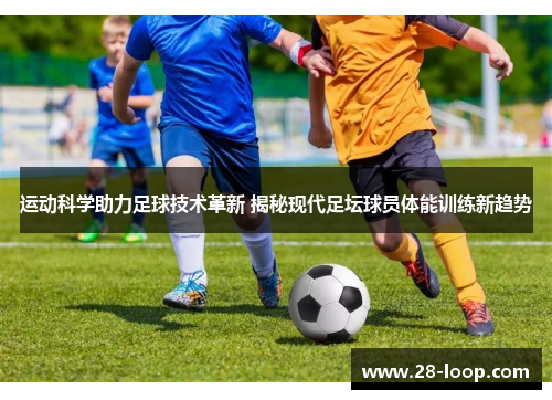 运动科学助力足球技术革新 揭秘现代足坛球员体能训练新趋势