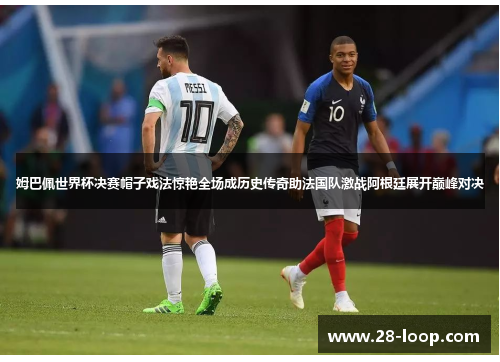 姆巴佩世界杯决赛帽子戏法惊艳全场成历史传奇助法国队激战阿根廷展开巅峰对决