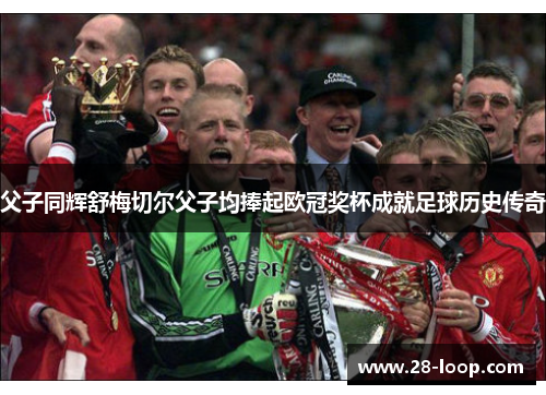 父子同辉舒梅切尔父子均捧起欧冠奖杯成就足球历史传奇