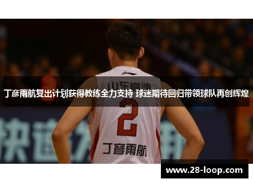 丁彦雨航复出计划获得教练全力支持 球迷期待回归带领球队再创辉煌