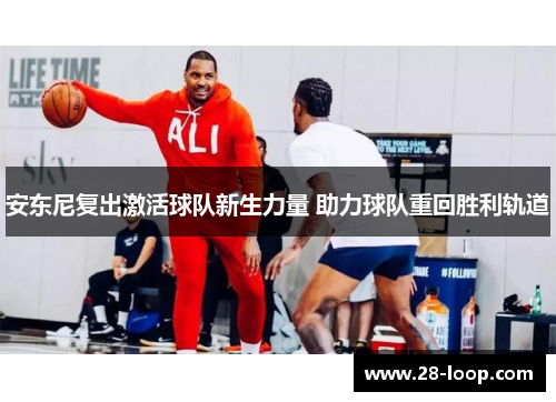 安东尼复出激活球队新生力量 助力球队重回胜利轨道
