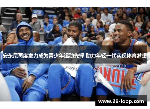 安东尼再度发力成为青少年运动先锋 助力年轻一代实现体育梦想