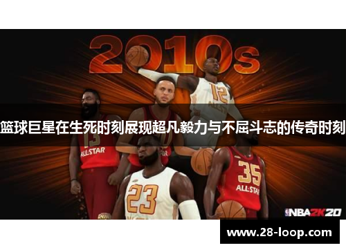 篮球巨星在生死时刻展现超凡毅力与不屈斗志的传奇时刻