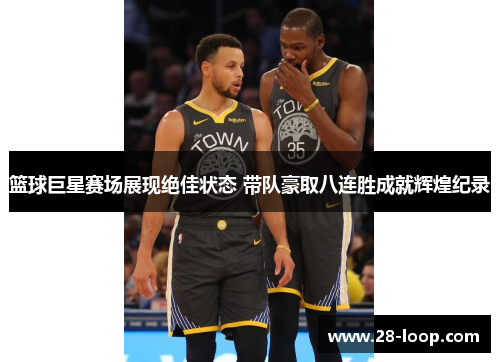 篮球巨星赛场展现绝佳状态 带队豪取八连胜成就辉煌纪录