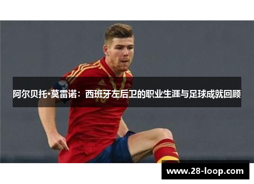 阿尔贝托·莫雷诺：西班牙左后卫的职业生涯与足球成就回顾
