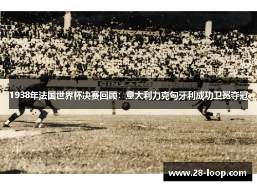 1938年法国世界杯决赛回顾：意大利力克匈牙利成功卫冕夺冠