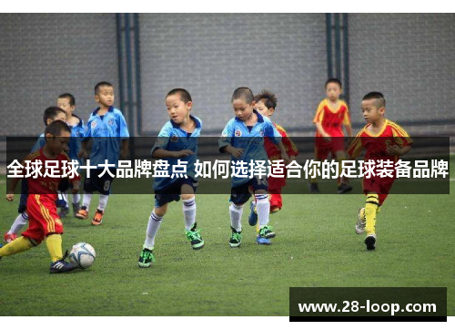 全球足球十大品牌盘点 如何选择适合你的足球装备品牌