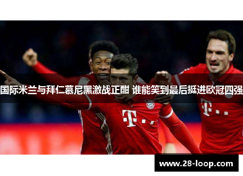 国际米兰与拜仁慕尼黑激战正酣 谁能笑到最后挺进欧冠四强