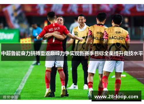 中超鲁能奋力拼搏重返巅峰力争实现新赛季目标全面提升竞技水平