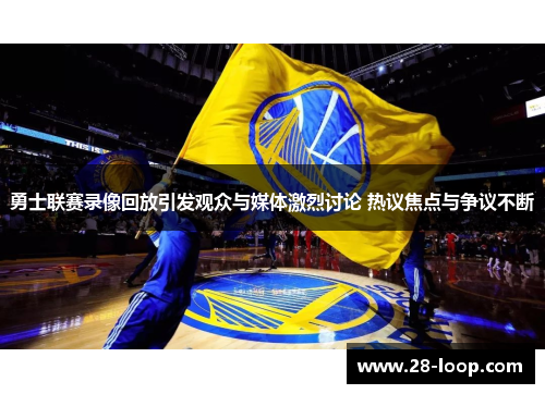 勇士联赛录像回放引发观众与媒体激烈讨论 热议焦点与争议不断