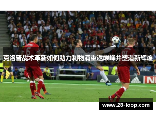 克洛普战术革新如何助力利物浦重返巅峰并塑造新辉煌