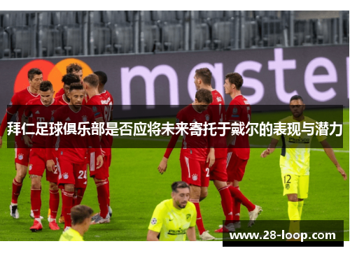 拜仁足球俱乐部是否应将未来寄托于戴尔的表现与潜力