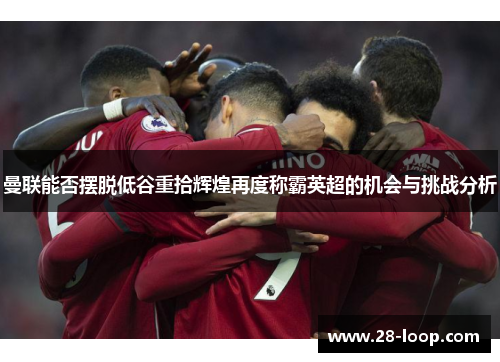 曼联能否摆脱低谷重拾辉煌再度称霸英超的机会与挑战分析