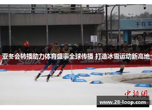 亚冬会转播助力体育盛事全球传播 打造冰雪运动新高地