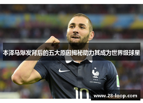 本泽马爆发背后的五大原因揭秘助力其成为世界级球星