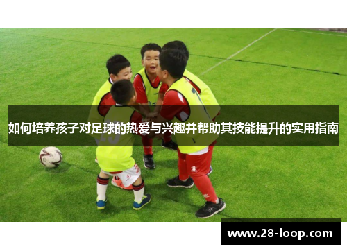 如何培养孩子对足球的热爱与兴趣并帮助其技能提升的实用指南