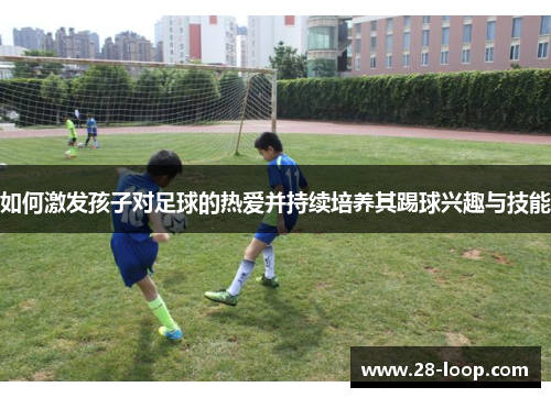 如何激发孩子对足球的热爱并持续培养其踢球兴趣与技能