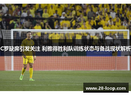 C罗缺席引发关注 利雅得胜利队训练状态与备战现状解析