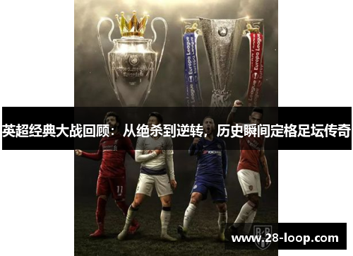 英超经典大战回顾：从绝杀到逆转，历史瞬间定格足坛传奇
