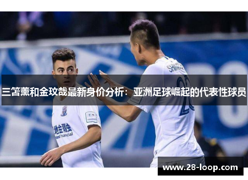 三笘薰和金玟哉最新身价分析：亚洲足球崛起的代表性球员