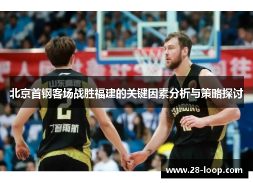 北京首钢客场战胜福建的关键因素分析与策略探讨